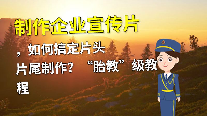 制作企业宣传片，如何搞定片头片尾制作？“胎教”级教程 动画制作软件有哪些