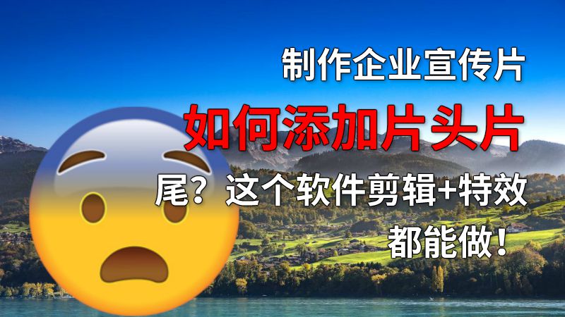 制作企业宣传片如何添加片头片尾？这个软件剪辑+特效都能做！ 动画制作软件有哪些