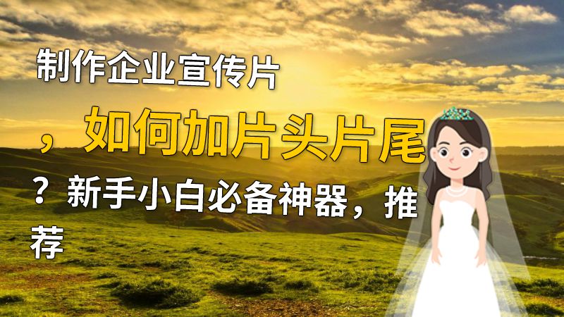 制作企业宣传片，如何加片头片尾？新手小白必备神器，推荐 动画制作软件有哪些